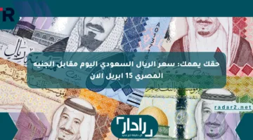 حقك يهمك: سعر الريال السعودي اليوم مقابل الجنيه المصري 15 أبريل الآن
